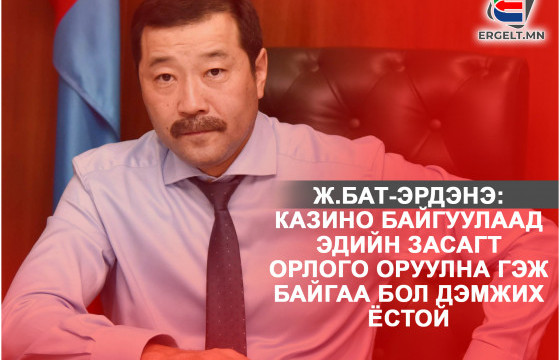 Ж.БАТ-ЭРДЭНЭ: Казино байгуулаад эдийн засагт орлого оруулна гэж байгаа бол дэмжих ёстой