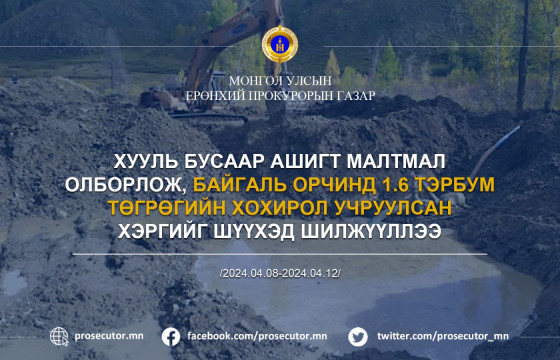 ХУУЛЬ БУСААР АШИГТ МАЛТМАЛ ОЛБОРЛОЖ, БАЙГАЛЬ ОРЧИНД 1.6 ТЭРБУМ ТӨГРӨГИЙН ХОХИРОЛ УЧРУУЛСАН ХЭРГИЙГ ШҮҮХЭД ШИЛЖҮҮЛЛЭЭ